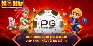 Cách Chơi NOHU Chuyên Sâu Giúp Khai Thác Tối Đa Giá Trị